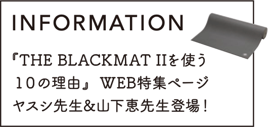 INFORMATION 『THE BLACKMAT IIを使う 10の理由』WEB特集ページヤスシ先生&山下恵先生登場!