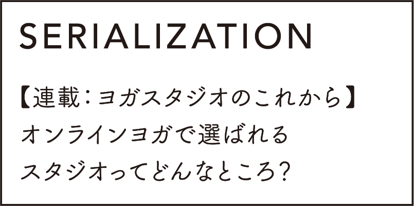 SERIALIZATION 【連載：ヨガスタジオのこれから】オンラインヨガで選ばれるスタジオってどんなところ？